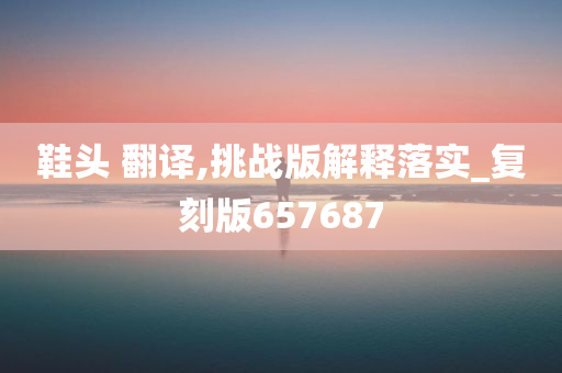 鞋头 翻译,挑战版解释落实_复刻版657687