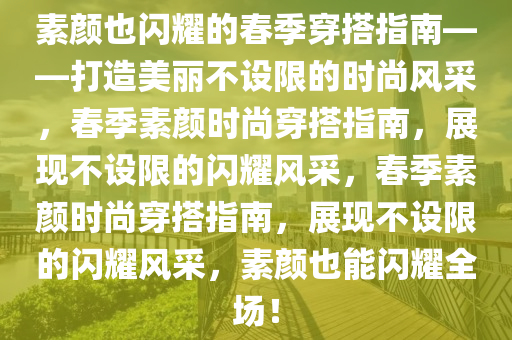 素颜也闪耀的春季穿搭指南——打造美丽不设限的时尚风采，春季素颜时尚穿搭指南，展现不设限的闪耀风采