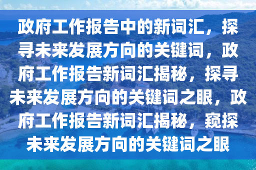 政府工作报告中的新词汇，探寻未来发展方向的关键词，政府工作报告新词汇揭秘，探寻未来发展方向的关键词之眼，政府工作报告新词汇揭秘，窥探未来发展方向的关键词之眼