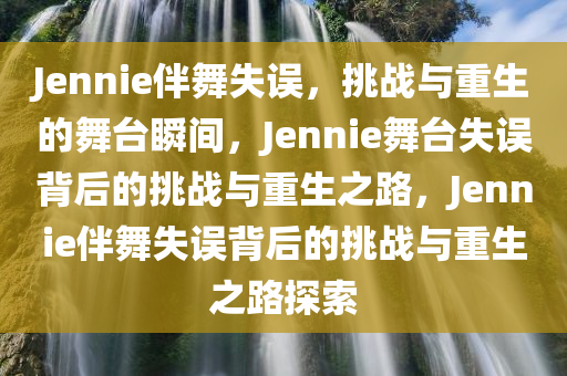 Jennie伴舞失误，挑战与重生的舞台瞬间，Jennie舞台失误背后的挑战与重生之路，Jennie伴舞失误背后的挑战与重生之路探索