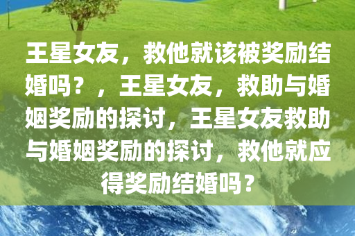 王星女友，救他就该被奖励结婚吗？，王星女友，救助与婚姻奖励的探讨，王星女友救助与婚姻奖励的探讨，救他就应得奖励结婚吗？