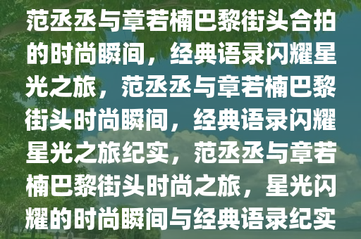 范丞丞与章若楠巴黎街头合拍的时尚瞬间，经典语录闪耀星光之旅，范丞丞与章若楠巴黎街头时尚瞬间，经典语录闪耀星光之旅纪实，范丞丞与章若楠巴黎街头时尚之旅，星光闪耀的时尚瞬间与经典语录纪实