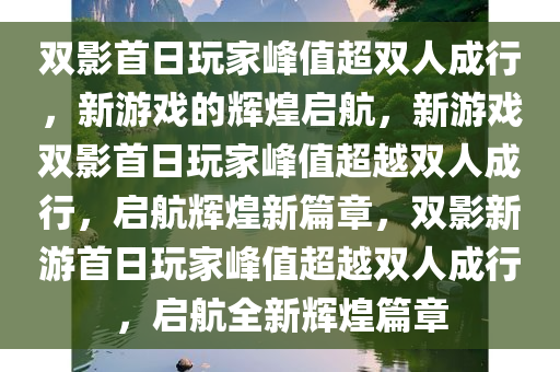 双影首日玩家峰值超双人成行，新游戏的辉煌启航，新游戏双影首日玩家峰值超越双人成行，启航辉煌新篇章，双影新游首日玩家峰值超越双人成行，启航全新辉煌篇章