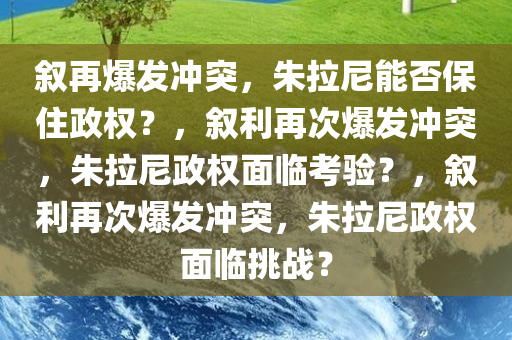 叙再爆发冲突，朱拉尼能否保住政权？，叙利再次爆发冲突，朱拉尼政权面临考验？，叙利再次爆发冲突，朱拉尼政权面临挑战？