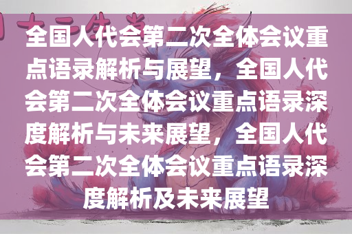 全国人代会第二次全体会议重点语录解析与展望，全国人代会第二次全体会议重点语录深度解析与未来展望，全国人代会第二次全体会议重点语录深度解析及未来展望