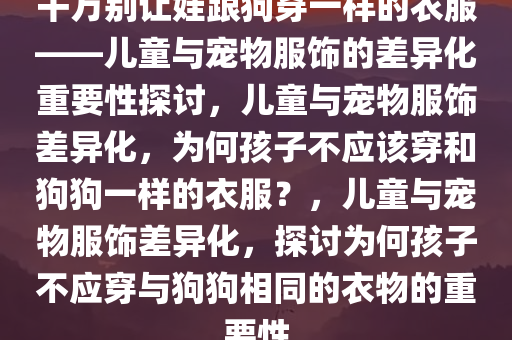 千万别让娃跟狗穿一样的衣服——儿童与宠物服饰的差异化重要性探讨，儿童与宠物服饰差异化，为何孩子不应该穿和狗狗一样的衣服？，儿童与宠物服饰差异化，探讨为何孩子不应穿与狗狗相同的衣物的重要性