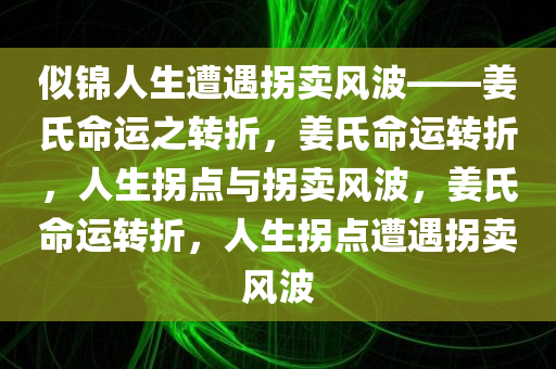 似锦人生遭遇拐卖风波——姜氏命运之转折，姜氏命运转折，人生拐点与拐卖风波，姜氏命运转折，人生拐点遭遇拐卖风波