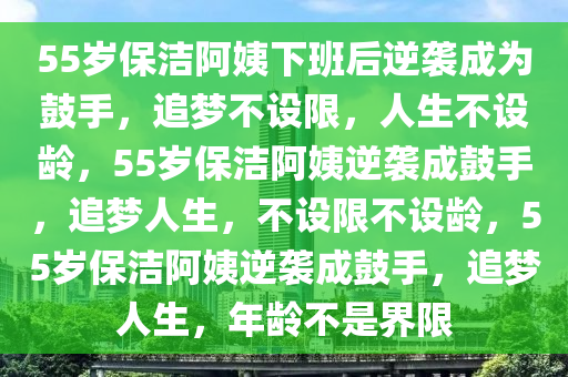 55岁保洁阿姨下班后逆袭成为鼓手，追梦不设限，人生不设龄，55岁保洁阿姨逆袭成鼓手，追梦人生，不设限不设龄，55岁保洁阿姨逆袭成鼓手，追梦人生，年龄不是界限