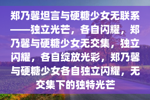 郑乃馨坦言与硬糖少女无联系——独立光芒，各自闪耀，郑乃馨与硬糖少女无交集，独立闪耀，各自绽放光彩，郑乃馨与硬糖少女各自独立闪耀，无交集下的独特光芒