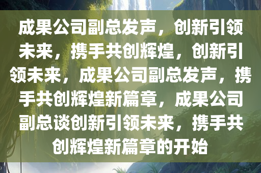 成果公司副总发声，创新引领未来，携手共创辉煌，创新引领未来，成果公司副总发声，携手共创辉煌新篇章，成果公司副总谈创新引领未来，携手共创辉煌新篇章的开始