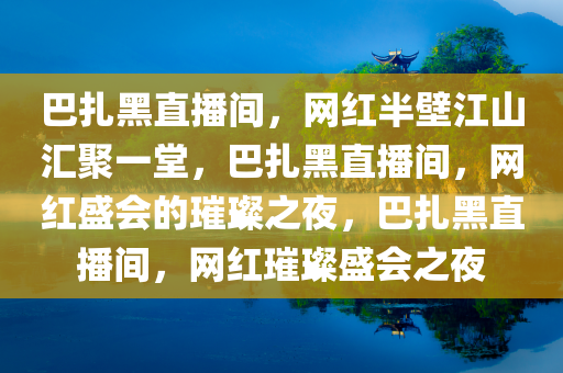 巴扎黑直播间，网红半壁江山汇聚一堂，巴扎黑直播间，网红盛会的璀璨之夜，巴扎黑直播间，网红璀璨盛会之夜