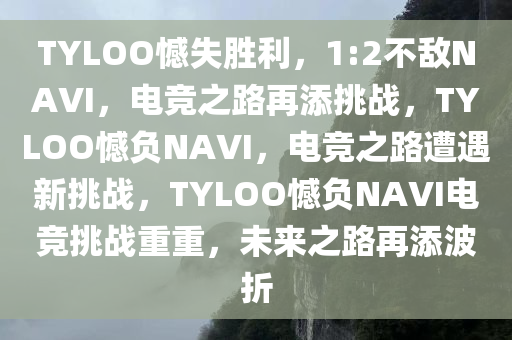 TYLOO憾失胜利，1:2不敌NAVI，电竞之路再添挑战，TYLOO憾负NAVI，电竞之路遭遇新挑战，TYLOO憾负NAVI电竞挑战重重，未来之路再添波折