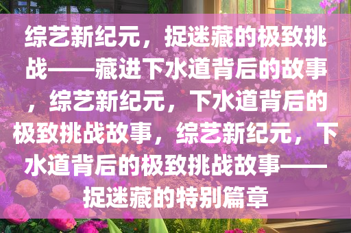 综艺新纪元，捉迷藏的极致挑战——藏进下水道背后的故事，综艺新纪元，下水道背后的极致挑战故事，综艺新纪元，下水道背后的极致挑战故事——捉迷藏的特别篇章