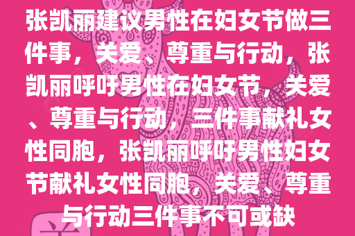 张凯丽建议男性在妇女节做三件事，关爱、尊重与行动，张凯丽呼吁男性在妇女节，关爱、尊重与行动，三件事献礼女性同胞，张凯丽呼吁男性妇女节献礼女性同胞，关爱、尊重与行动三件事不可或缺