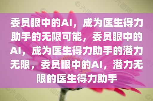 委员眼中的AI，成为医生得力助手的无限可能，委员眼中的AI，成为医生得力助手的潜力无限，委员眼中的AI，潜力无限的医生得力助手