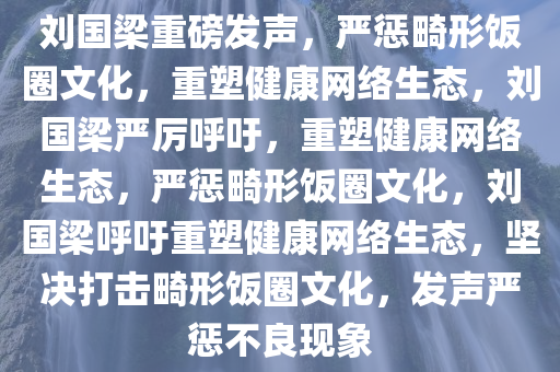 刘国梁重磅发声，严惩畸形饭圈文化，重塑健康网络生态，刘国梁严厉呼吁，重塑健康网络生态，严惩畸形饭圈文化，刘国梁呼吁重塑健康网络生态，坚决打击畸形饭圈文化，发声严惩不良现象