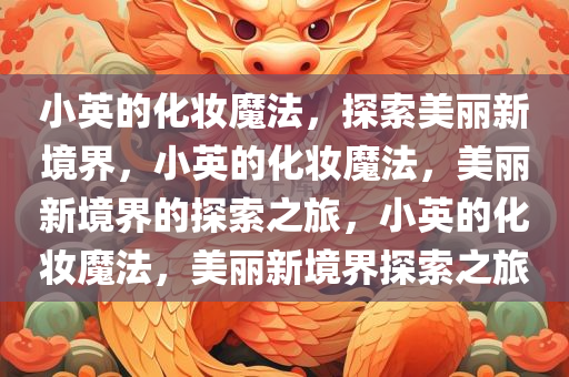 小英的化妆魔法，探索美丽新境界，小英的化妆魔法，美丽新境界的探索之旅，小英的化妆魔法，美丽新境界探索之旅