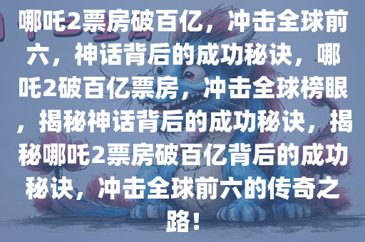 哪吒2票房破百亿，冲击全球前六，神话背后的成功秘诀，哪吒2破百亿票房，冲击全球榜眼，揭秘神话背后的成功秘诀，揭秘哪吒2票房破百亿背后的成功秘诀，冲击全球前六的传奇之路！