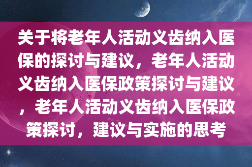 关于将老年人活动义齿纳入医保的探讨与建议，老年人活动义齿纳入医保政策探讨与建议