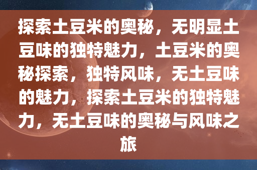 探索土豆米的奥秘，无明显土豆味的独特魅力，土豆米的奥秘探索，独特风味，无土豆味的魅力，探索土豆米的独特魅力，无土豆味的奥秘与风味之旅