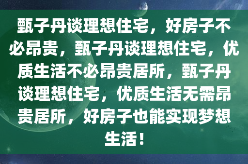 甄子丹谈理想住宅，好房子不必昂贵，甄子丹谈理想住宅，优质生活不必昂贵居所，甄子丹谈理想住宅，优质生活无需昂贵居所，好房子也能实现梦想生活！