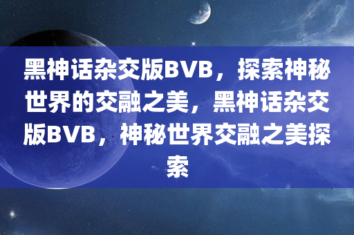 黑神话杂交版BVB，探索神秘世界的交融之美，黑神话杂交版BVB，神秘世界交融之美探索