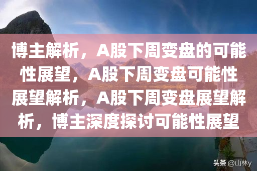 博主解析，A股下周变盘的可能性展望，A股下周变盘可能性展望解析，A股下周变盘展望解析，博主深度探讨可能性展望