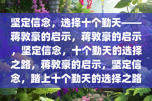 坚定信念，选择十个勤天——蒋敦豪的启示，蒋敦豪的启示，坚定信念，十个勤天的选择之路，蒋敦豪的启示，坚定信念，踏上十个勤天的选择之路