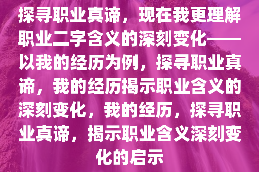 探寻职业真谛，现在我更理解职业二字含义的深刻变化——以我的经历为例，探寻职业真谛，我的经历揭示职业含义的深刻变化