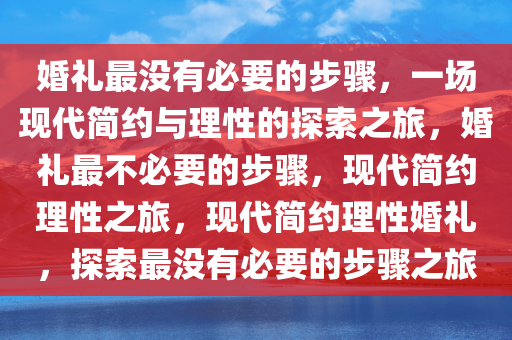 婚礼最没有必要的步骤，一场现代简约与理性的探索之旅，婚礼最不必要的步骤，现代简约理性之旅，现代简约理性婚礼，探索最没有必要的步骤之旅