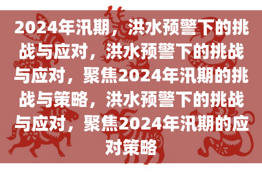 2024年汛期，洪水预警下的挑战与应对，洪水预警下的挑战与应对，聚焦2024年汛期的挑战与策略，洪水预警下的挑战与应对，聚焦2024年汛期的应对策略