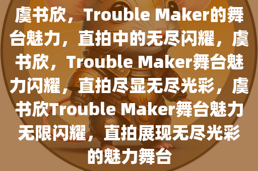 虞书欣，Trouble Maker的舞台魅力，直拍中的无尽闪耀，虞书欣，Trouble Maker舞台魅力闪耀，直拍尽显无尽光彩，虞书欣Trouble Maker舞台魅力无限闪耀，直拍展现无尽光彩的魅力舞台