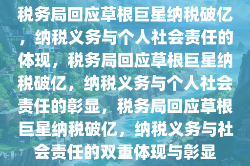 税务局回应草根巨星纳税破亿，纳税义务与个人社会责任的体现，税务局回应草根巨星纳税破亿，纳税义务与个人社会责任的彰显，税务局回应草根巨星纳税破亿，纳税义务与社会责任的双重体现与彰显