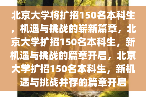 北京大学将扩招150名本科生，机遇与挑战的崭新篇章，北京大学扩招150名本科生，新机遇与挑战的篇章开启，北京大学扩招150名本科生，新机遇与挑战并存的篇章开启