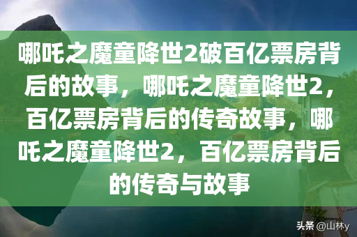 哪吒之魔童降世2破百亿票房背后的故事，哪吒之魔童降世2，百亿票房背后的传奇故事，哪吒之魔童降世2，百亿票房背后的传奇与故事