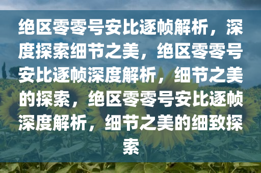 绝区零零号安比逐帧解析，深度探索细节之美，绝区零零号安比逐帧深度解析，细节之美的探索，绝区零零号安比逐帧深度解析，细节之美的细致探索