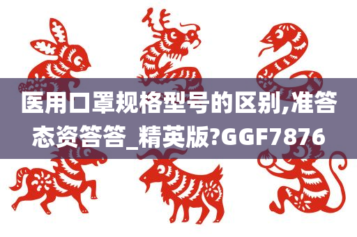 医用口罩规格型号的区别,准答态资答答_精英版?GGF7876