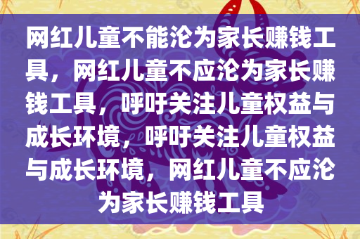 网红儿童不能沦为家长赚钱工具，网红儿童不应沦为家长赚钱工具，呼吁关注儿童权益与成长环境，呼吁关注儿童权益与成长环境，网红儿童不应沦为家长赚钱工具