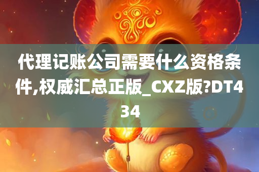 代理记账公司需要什么资格条件,权威汇总正版_CXZ版?DT434