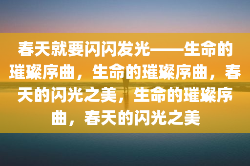 春天就要闪闪发光——生命的璀璨序曲，生命的璀璨序曲，春天的闪光之美，生命的璀璨序曲，春天的闪光之美