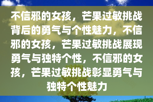 不信邪的女孩，芒果过敏挑战背后的勇气与个性魅力，不信邪的女孩，芒果过敏挑战展现勇气与独特个性，不信邪的女孩，芒果过敏挑战彰显勇气与独特个性魅力