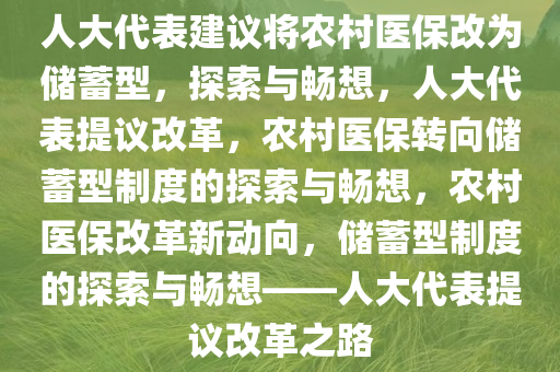 人大代表建议将农村医保改为储蓄型，探索与畅想，人大代表提议改革，农村医保转向储蓄型制度的探索与畅想，农村医保改革新动向，储蓄型制度的探索与畅想——人大代表提议改革之路