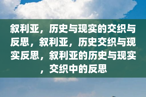 叙利亚，历史与现实的交织与反思，叙利亚，历史交织与现实反思，叙利亚的历史与现实，交织中的反思