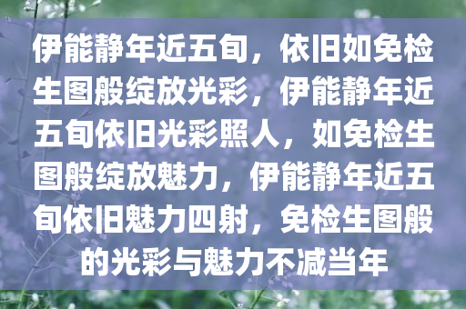 伊能静年近五旬，依旧如免检生图般绽放光彩，伊能静年近五旬依旧光彩照人，如免检生图般绽放魅力，伊能静年近五旬依旧魅力四射，免检生图般的光彩与魅力不减当年