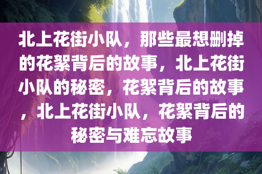 北上花街小队，那些最想删掉的花絮背后的故事，北上花街小队的秘密，花絮背后的故事，北上花街小队，花絮背后的秘密与难忘故事