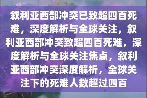 叙利亚西部冲突已致超四百死难，深度解析与全球关注，叙利亚西部冲突致超四百死难，深度解析与全球关注焦点，叙利亚西部冲突深度解析，全球关注下的死难人数超过四百