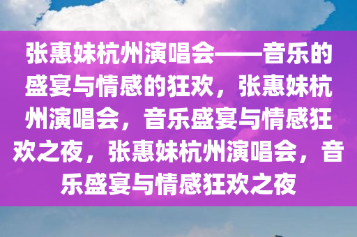 张惠妹杭州演唱会——音乐的盛宴与情感的狂欢，张惠妹杭州演唱会，音乐盛宴与情感狂欢之夜，张惠妹杭州演唱会，音乐盛宴与情感狂欢之夜