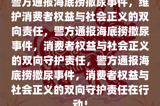 警方通报海底捞撒尿事件，维护消费者权益与社会正义的双向责任，警方通报海底捞撒尿事件，消费者权益与社会正义的双向守护责任，警方通报海底捞撒尿事件，消费者权益与社会正义的双向守护责任在行动！