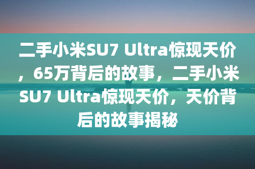 二手小米SU7 Ultra惊现天价，65万背后的故事，二手小米SU7 Ultra惊现天价，天价背后的故事揭秘