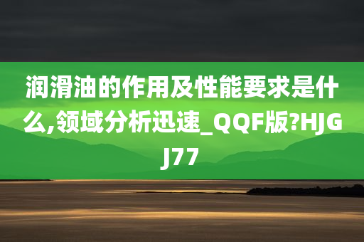 润滑油的作用及性能要求是什么,领域分析迅速_QQF版?HJGJ77